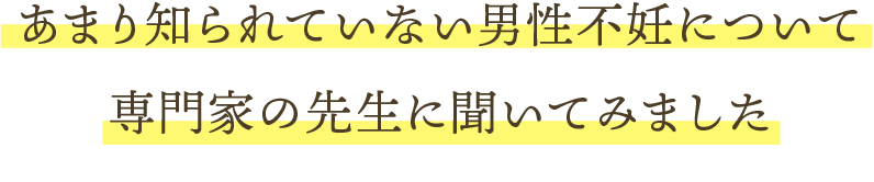 あまり知られていない男性不妊について専門家に聞いてみました